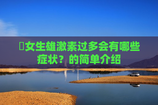 ​女生雄激素过多会有哪些症状？的简单介绍