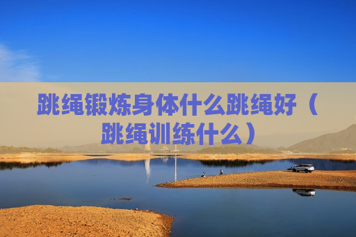 跳绳锻炼身体什么跳绳好（跳绳训练什么）
