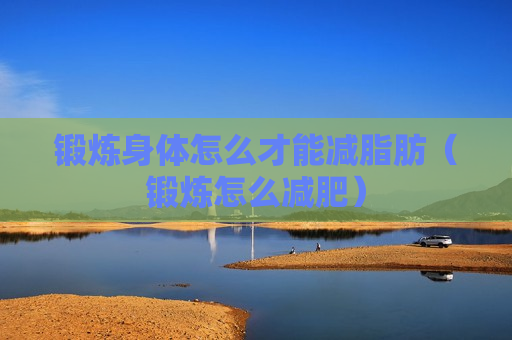 锻炼身体怎么才能减脂肪（锻炼怎么减肥）