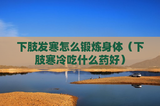 下肢发寒怎么锻炼身体（下肢寒冷吃什么药好）