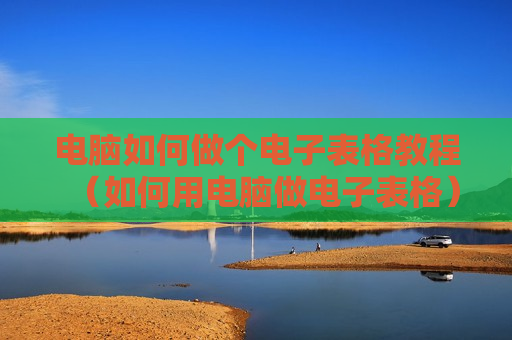 电脑如何做个电子表格教程（如何用电脑做电子表格）