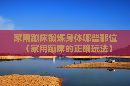 家用蹦床锻炼身体哪些部位（家用蹦床的正确玩法）
