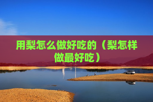 用梨怎么做好吃的（梨怎样做最好吃）