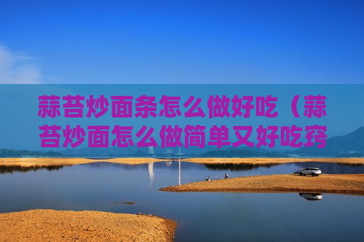 蒜苔炒面条怎么做好吃（蒜苔炒面怎么做简单又好吃窍门）