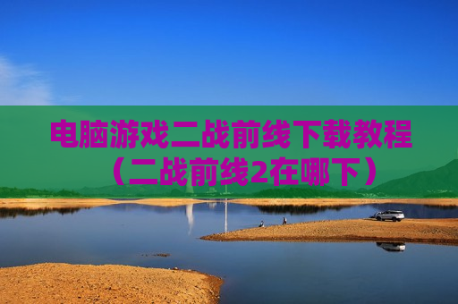 电脑游戏二战前线下载教程（二战前线2在哪下）