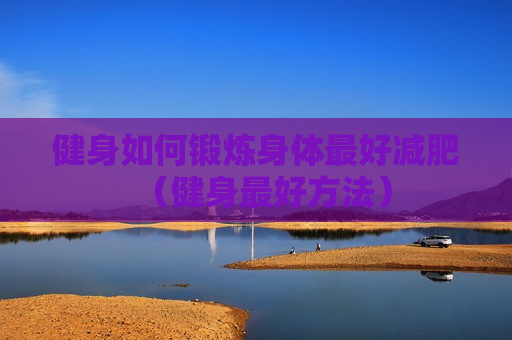 健身如何锻炼身体最好减肥（健身最好方法）