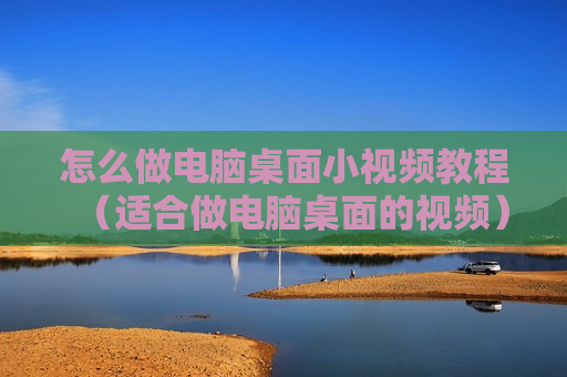 怎么做电脑桌面小视频教程（适合做电脑桌面的视频）