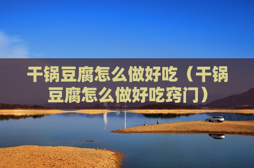 干锅豆腐怎么做好吃（干锅豆腐怎么做好吃窍门）