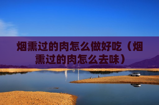 烟熏过的肉怎么做好吃（烟熏过的肉怎么去味）