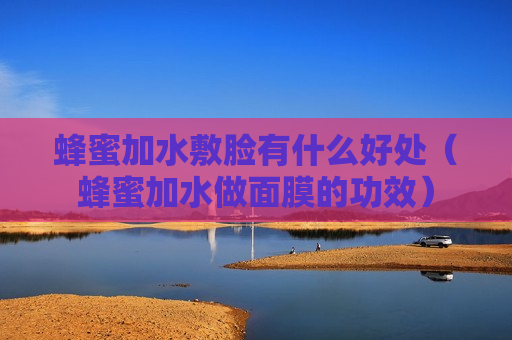 蜂蜜加水敷脸有什么好处（蜂蜜加水做面膜的功效）