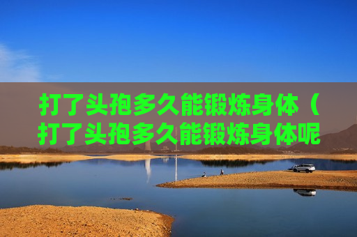 打了头孢多久能锻炼身体（打了头孢多久能锻炼身体呢）