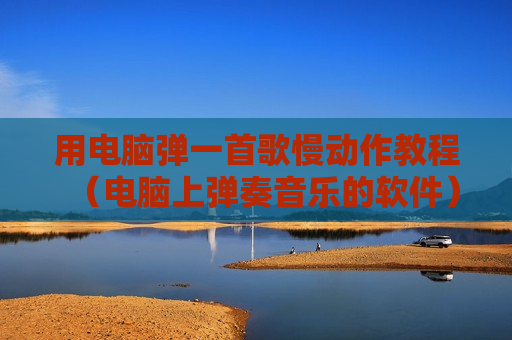用电脑弹一首歌慢动作教程（电脑上弹奏音乐的软件）