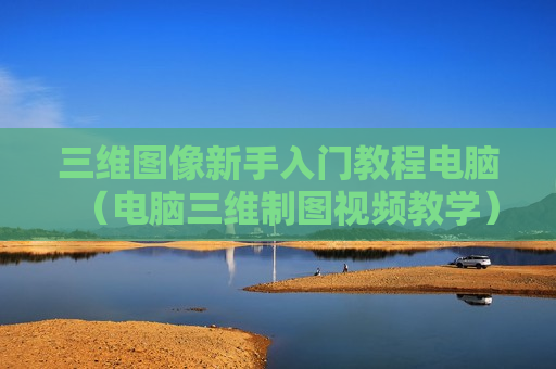 三维图像新手入门教程电脑（电脑三维制图视频教学）