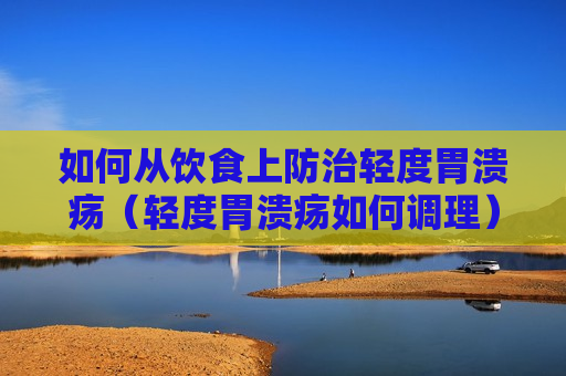 如何从饮食上防治轻度胃溃疡（轻度胃溃疡如何调理）
