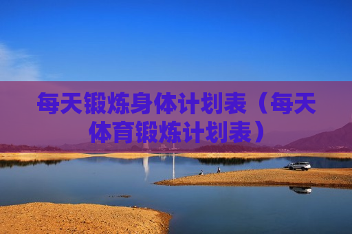 每天锻炼身体计划表（每天体育锻炼计划表）
