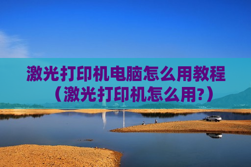 激光打印机电脑怎么用教程（激光打印机怎么用?）