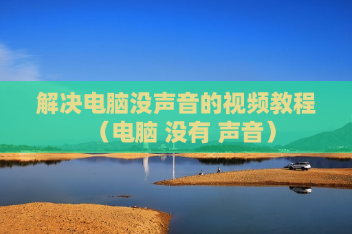 解决电脑没声音的视频教程（电脑 没有 声音）