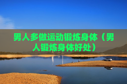 男人多做运动锻炼身体（男人锻炼身体好处）