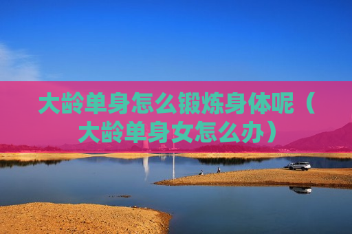 大龄单身怎么锻炼身体呢（大龄单身女怎么办）