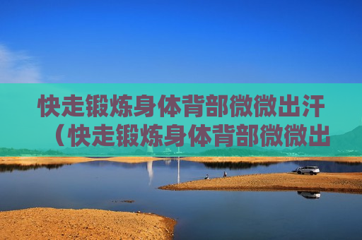 快走锻炼身体背部微微出汗（快走锻炼身体背部微微出汗怎么回事）