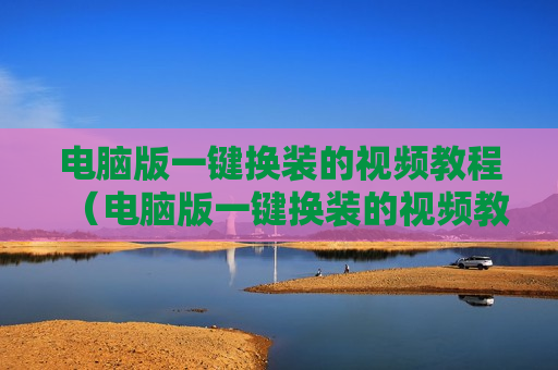 电脑版一键换装的视频教程（电脑版一键换装的视频教程下载）