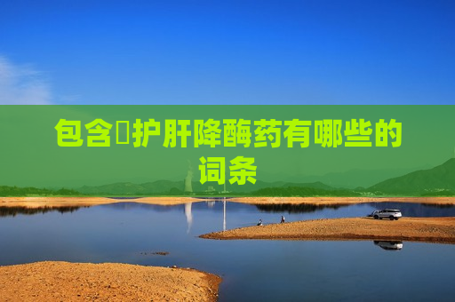 包含​护肝降酶药有哪些的词条