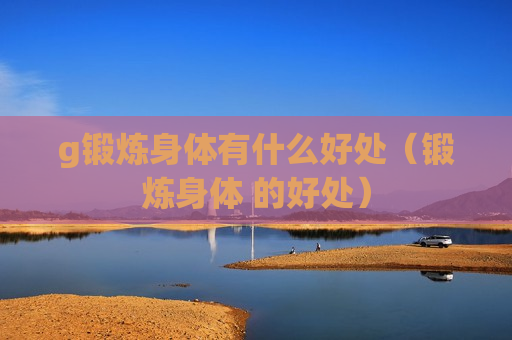 g锻炼身体有什么好处（锻炼身体 的好处）