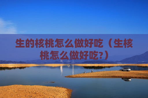 生的核桃怎么做好吃（生核桃怎么做好吃?）