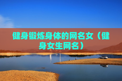 健身锻炼身体的网名女（健身女生网名）
