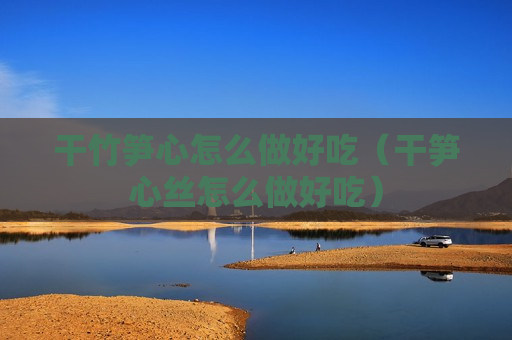 干竹笋心怎么做好吃（干笋心丝怎么做好吃）