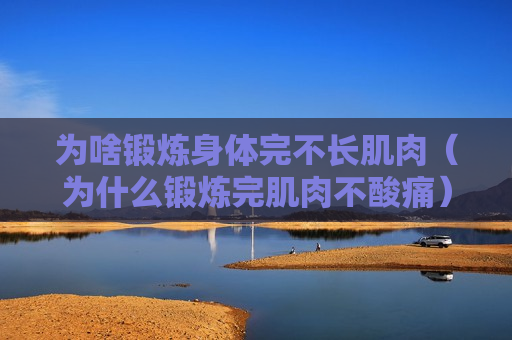 为啥锻炼身体完不长肌肉（为什么锻炼完肌肉不酸痛）