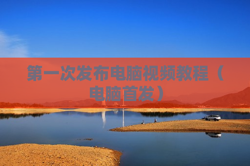 第一次发布电脑视频教程（电脑首发）