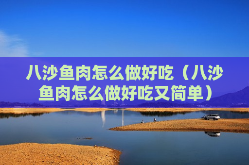 八沙鱼肉怎么做好吃（八沙鱼肉怎么做好吃又简单）