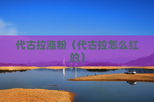 代古拉涨粉（代古拉怎么红的）