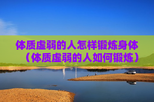 体质虚弱的人怎样锻炼身体（体质虚弱的人如何锻炼）