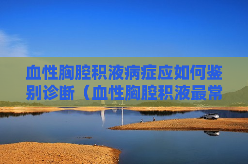 血性胸腔积液病症应如何鉴别诊断（血性胸腔积液最常见原因）