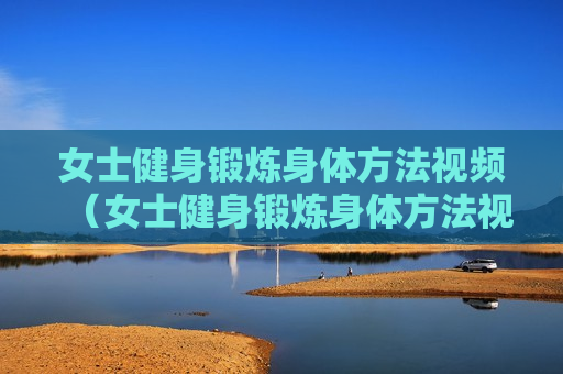 女士健身锻炼身体方法视频（女士健身锻炼身体方法视频大全）