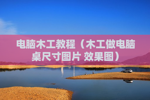 电脑木工教程（木工做电脑桌尺寸图片 效果图）