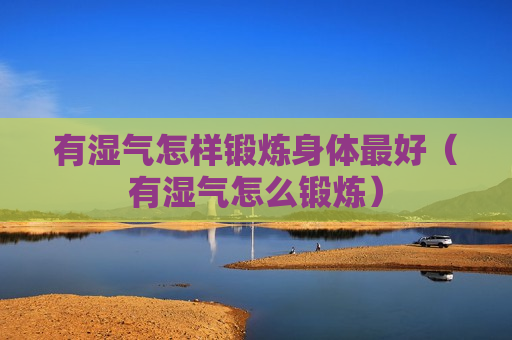 有湿气怎样锻炼身体最好（有湿气怎么锻炼）