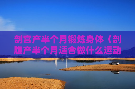 剖宫产半个月锻炼身体（剖腹产半个月适合做什么运动）