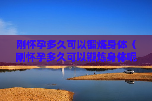 刚怀孕多久可以锻炼身体（刚怀孕多久可以锻炼身体呢）