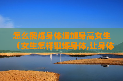 怎么锻炼身体增加身高女生（女生怎样锻炼身体,让身体好起来）