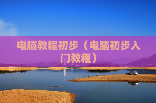 电脑教程初步（电脑初步入门教程）