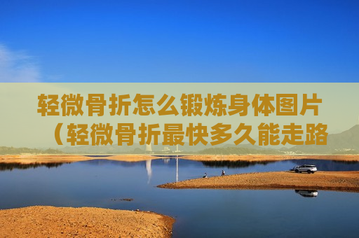 轻微骨折怎么锻炼身体图片（轻微骨折最快多久能走路）