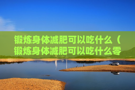 锻炼身体减肥可以吃什么（锻炼身体减肥可以吃什么零食）