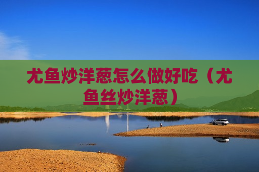 尤鱼炒洋葱怎么做好吃（尤鱼丝炒洋葱）