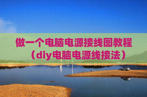 做一个电脑电源接线图教程（diy电脑电源线接法）