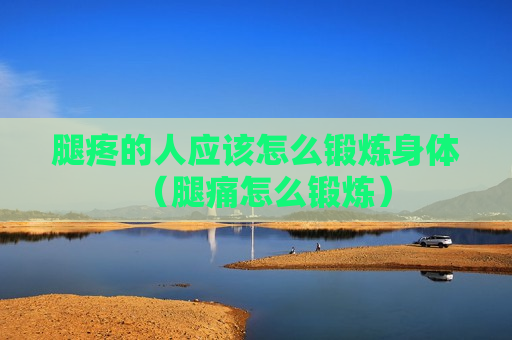 腿疼的人应该怎么锻炼身体（腿痛怎么锻炼）