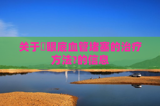 关于​眼底血管堵塞的治疗方法?的信息
