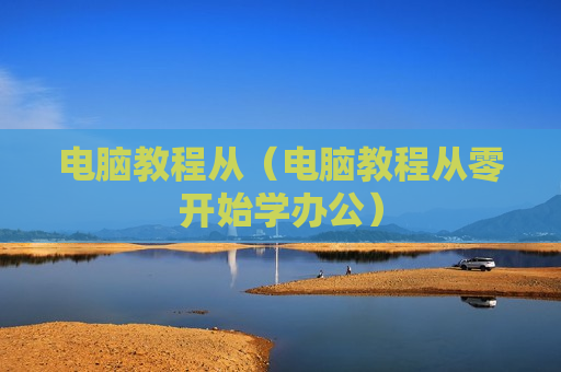 电脑教程从（电脑教程从零开始学办公）